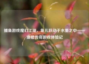 捕鱼游戏魔幻江湖，鱼儿跃动于水墨之中——渔猎传奇游戏体验记