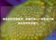 捕鱼游戏龙腾盛世，荣耀归来——探索现代捕鱼机游戏机的魅力