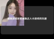 捕鱼游戏探索捕鱼达人小游戏的乐趣