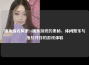 捕鱼游戏探索51捕鱼游戏的奥秘，休闲娱乐与挑战并存的游戏体验