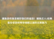 捕鱼游戏鱼类爱好者们的福音！捕鱼达人2经典版安卓游戏带你领略江湖的无限魅力