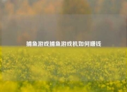 捕鱼游戏捕鱼游戏机如何赚钱