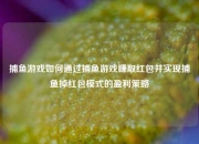 捕鱼游戏如何通过捕鱼游戏赚取红包并实现捕鱼掉红包模式的盈利策略
