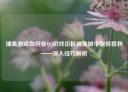 捕鱼游戏如何在QQ游戏街机捕鱼城中取得胜利——深入技巧解析