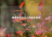 捕鱼游戏指尖上的欢乐海洋