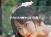 捕鱼游戏揭秘非法盈利的黑手