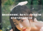 捕鱼游戏星辰璀璨，鱼跃龙门——探索星力捕鱼与星力游戏的奇妙之旅