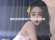 捕鱼游戏探索数字娱乐的新领域