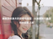 捕鱼游戏渔夫的冒险与智慧 - 从捕鱼到钓鱼游戏的探索之旅