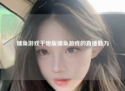 捕鱼游戏千炮版捕鱼游戏的直播魅力