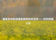 捕鱼游戏财神捕鱼棋牌游戏官网——您的财富之舟