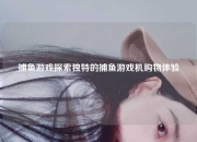 捕鱼游戏探索独特的捕鱼游戏机购物体验