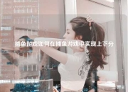 捕鱼游戏如何在捕鱼游戏中实现上下分