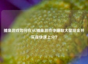 捕鱼游戏如何在MG捕鱼游戏中赚取大量现金并实现快速上分？