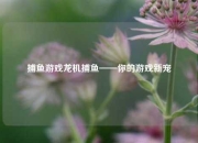 捕鱼游戏龙机捕鱼——你的游戏新宠