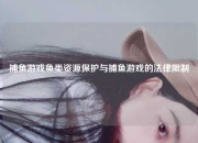 捕鱼游戏鱼类资源保护与捕鱼游戏的法律限制