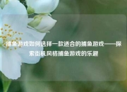 捕鱼游戏如何选择一款适合的捕鱼游戏——探索街机风格捕鱼游戏的乐趣
