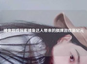捕鱼游戏探索捕鱼达人带来的棋牌游戏新纪元