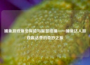 捕鱼游戏鱼类探险与智慧碰撞——捕鱼达人游戏赢话费的奇妙之旅
