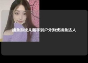 捕鱼游戏从新手到户外游戏捕鱼达人