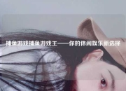捕鱼游戏捕鱼游戏王——你的休闲娱乐新选择