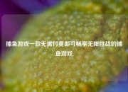 捕鱼游戏一款无需付费即可畅享无限挑战的捕鱼游戏