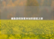 捕鱼游戏探索未知的冒险之旅