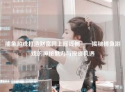 捕鱼游戏打造财富网上摇钱树——揭秘捕鱼游戏的神秘魅力与投资机遇