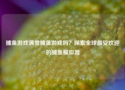 捕鱼游戏满贯捕鱼游戏吗？探索全球最受欢迎的捕鱼模拟器
