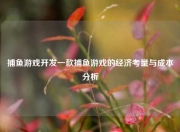 捕鱼游戏开发一款捕鱼游戏的经济考量与成本分析