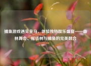 捕鱼游戏遇见皇马，体验独特娱乐盛宴——森林舞会、摇钱树与捕鱼的完美融合