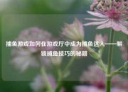 捕鱼游戏如何在游戏厅中成为捕鱼达人——解锁捕鱼技巧的秘籍