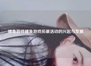 捕鱼游戏捕鱼游戏拓展活动的兴起与发展