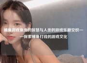 捕鱼游戏鱼类的智慧与人类的游戏乐趣交织——探索捕鱼打钱的游戏文化