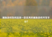 捕鱼游戏如何选择一款优秀的捕鱼游戏开发平台？