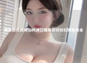 捕鱼游戏揭秘如何通过捕鱼游戏轻松赚取现金