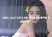 捕鱼游戏如何在网上轻松赚取虚拟货币并兑换成真实货币？