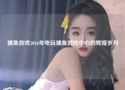 捕鱼游戏2016年电玩捕鱼游戏中心的辉煌岁月