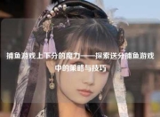 捕鱼游戏上下分的魔力——探索送分捕鱼游戏中的策略与技巧