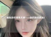 捕鱼游戏捕鱼大神——你的游戏新宠！