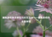 捕鱼游戏鱼类探险与欢乐互动——捕鱼游戏的全新体验