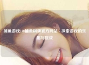 捕鱼游戏198捕鱼棋牌官方网站 - 探索游戏的乐趣与挑战