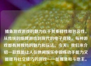 捕鱼游戏游戏的魅力在于其多样性和包容性。从传统的纸牌游戏到现代的电子竞技，每种游戏都有其独特的魅力和玩法。今天，我们来介绍一款既能让人在休闲娱乐中锻炼动手能力又能提升社交技巧的游戏——能捕鱼和斗地主。
