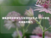 捕鱼游戏探索快乐与智慧的交汇点——小班游戏捕鱼的魅力