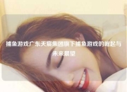 捕鱼游戏广东天宸集团旗下捕鱼游戏的崛起与未来展望