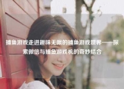 捕鱼游戏走进趣味无限的捕鱼游戏世界——探索微信与捕鱼游戏机的奇妙结合