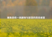 捕鱼游戏一场趣味与智慧的竞技盛宴