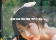 捕鱼游戏探索捕鱼世界的新玩法