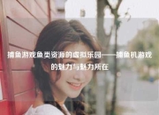 捕鱼游戏鱼类资源的虚拟乐园——捕鱼机游戏的魅力与魅力所在