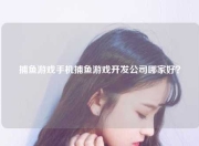 捕鱼游戏手机捕鱼游戏开发公司哪家好？
